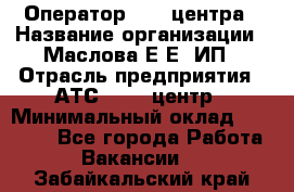 Оператор Call-центра › Название организации ­ Маслова Е Е, ИП › Отрасль предприятия ­ АТС, call-центр › Минимальный оклад ­ 20 000 - Все города Работа » Вакансии   . Забайкальский край